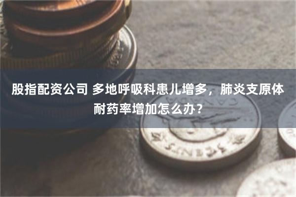股指配资公司 多地呼吸科患儿增多，肺炎支原体耐药率增加怎么办？
