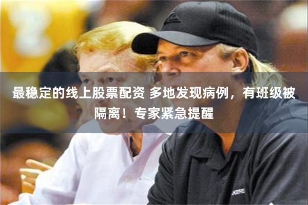 最稳定的线上股票配资 多地发现病例，有班级被隔离！专家紧急提醒