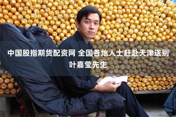 中国股指期货配资网 全国各地人士赶赴天津送别叶嘉莹先生