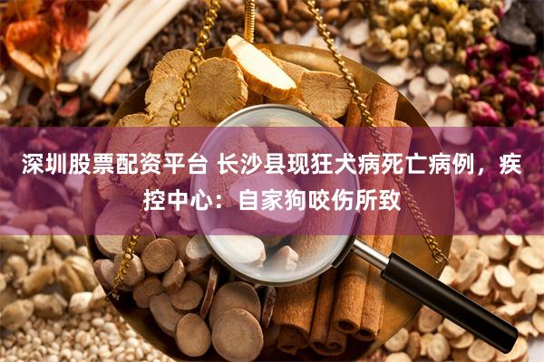 深圳股票配资平台 长沙县现狂犬病死亡病例，疾控中心：自家狗咬伤所致