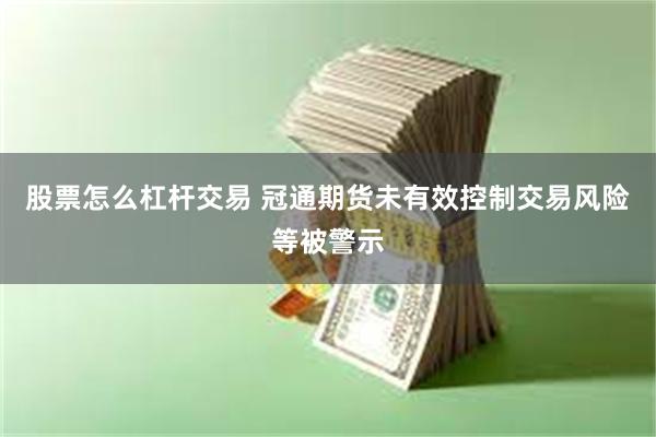 股票怎么杠杆交易 冠通期货未有效控制交易风险等被警示