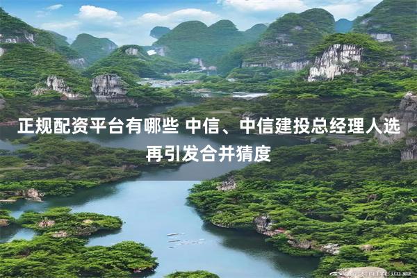 正规配资平台有哪些 中信、中信建投总经理人选再引发合并猜度