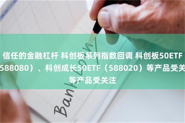 信任的金融杠杆 科创板系列指数回调 科创板50ETF（588080）、科创成长50ETF（588020）等产品受关注