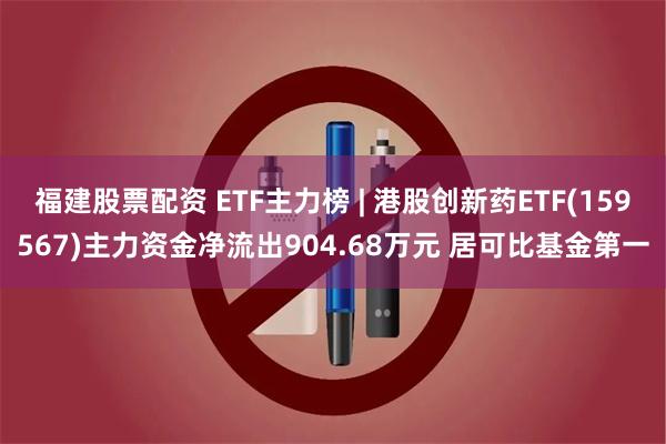 福建股票配资 ETF主力榜 | 港股创新药ETF(159567)主力资金净流出904.68万元 居可比基金第一