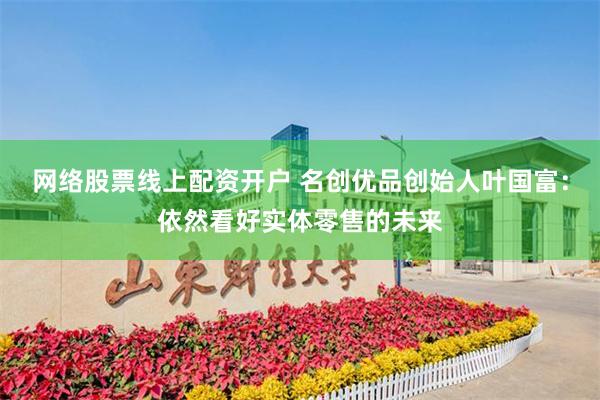 网络股票线上配资开户 名创优品创始人叶国富：依然看好实体零售的未来