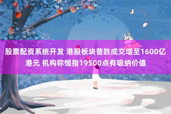股票配资系统开发 港股板块普跌成交增至1600亿港元 机构称恒指19500点有吸纳价值