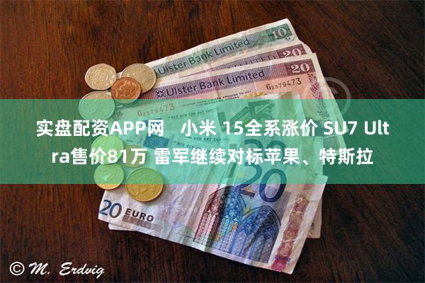 实盘配资APP网   小米 15全系涨价 SU7 Ultra售价81万 雷军继续对标苹果、特斯拉