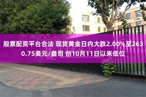 股票配资平台合法 现货黄金日内大跌2.00%至2630.75美元/盎司 创10月11日以来低位