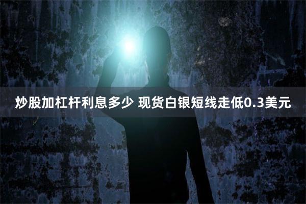 炒股加杠杆利息多少 现货白银短线走低0.3美元