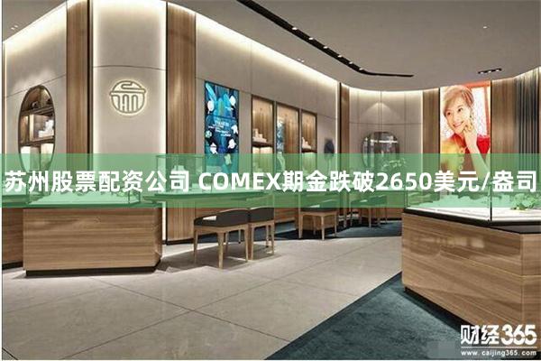 苏州股票配资公司 COMEX期金跌破2650美元/盎司