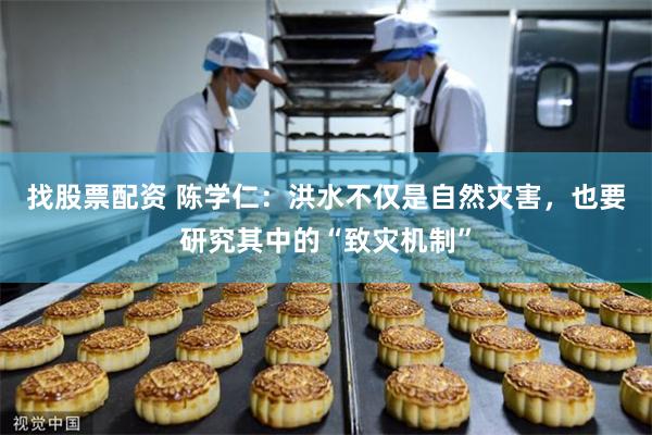 找股票配资 陈学仁：洪水不仅是自然灾害，也要研究其中的“致灾机制”