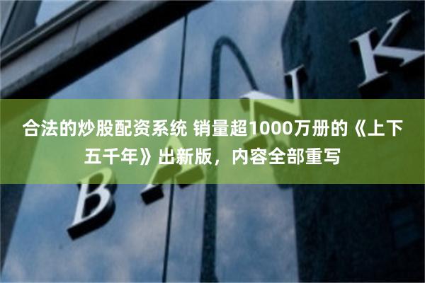 合法的炒股配资系统 销量超1000万册的《上下五千年》出新版，内容全部重写