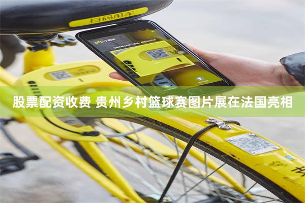股票配资收费 贵州乡村篮球赛图片展在法国亮相