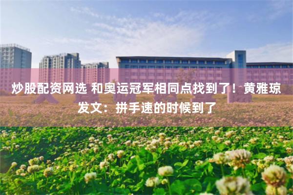 炒股配资网选 和奥运冠军相同点找到了！黄雅琼发文：拼手速的时候到了