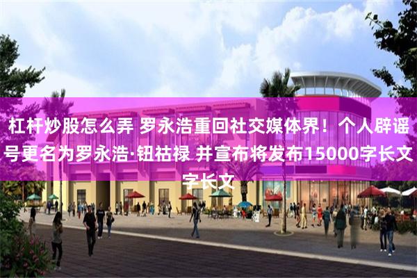 杠杆炒股怎么弄 罗永浩重回社交媒体界！个人辟谣号更名为罗永浩·钮祜禄 并宣布将发布15000字长文
