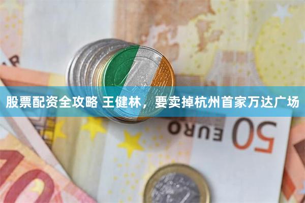 股票配资全攻略 王健林，要卖掉杭州首家万达广场