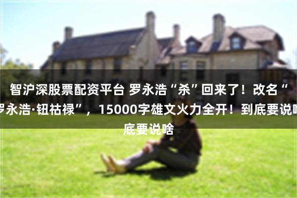 智沪深股票配资平台 罗永浩“杀”回来了！改名“罗永浩·钮祜禄”，15000字雄文火力全开！到底要说啥