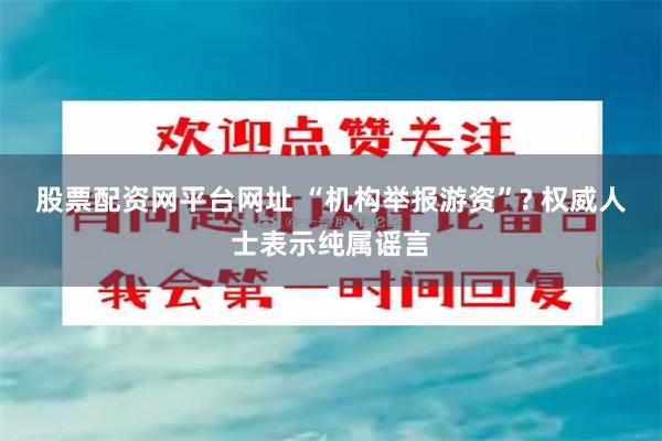 股票配资网平台网址 “机构举报游资”? 权威人士表示纯属谣言