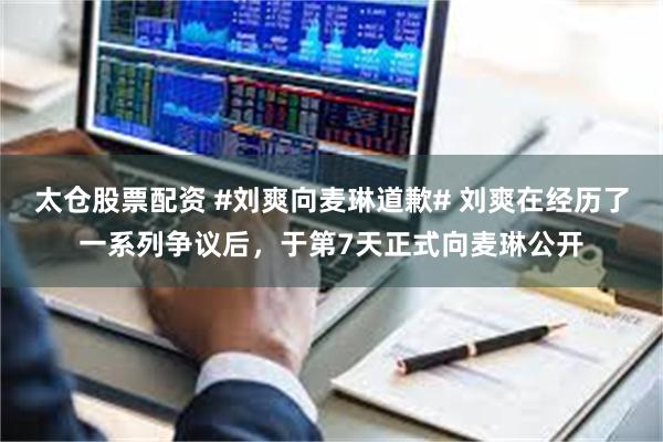 太仓股票配资 #刘爽向麦琳道歉# 刘爽在经历了一系列争议后，于第7天正式向麦琳公开