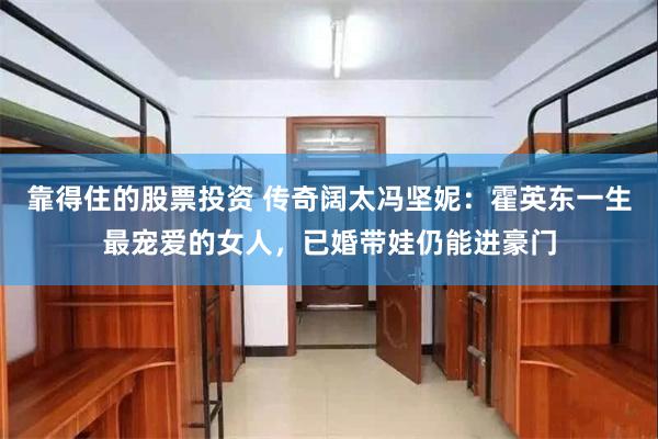 靠得住的股票投资 传奇阔太冯坚妮：霍英东一生最宠爱的女人，已婚带娃仍能进豪门