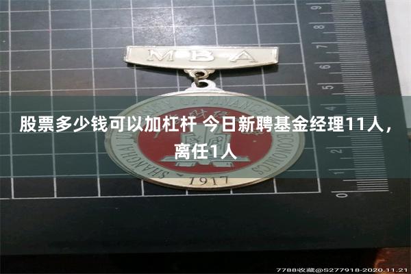 股票多少钱可以加杠杆 今日新聘基金经理11人，离任1人