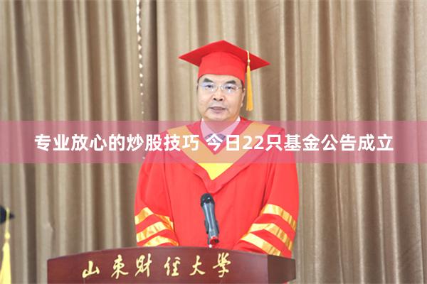 专业放心的炒股技巧 今日22只基金公告成立