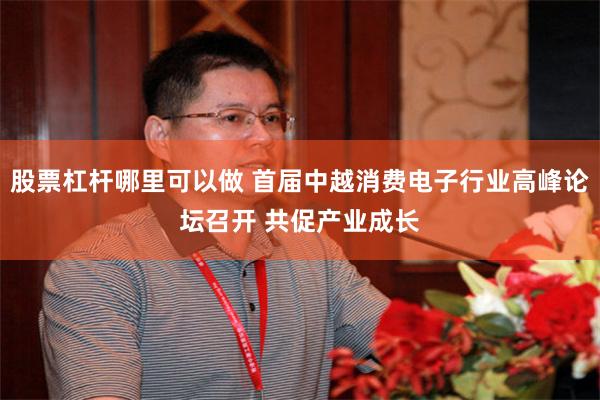 股票杠杆哪里可以做 首届中越消费电子行业高峰论坛召开 共促产业成长