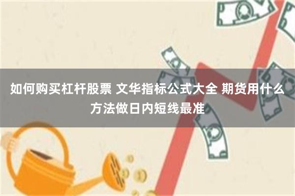 如何购买杠杆股票 文华指标公式大全 期货用什么方法做日内短线最准