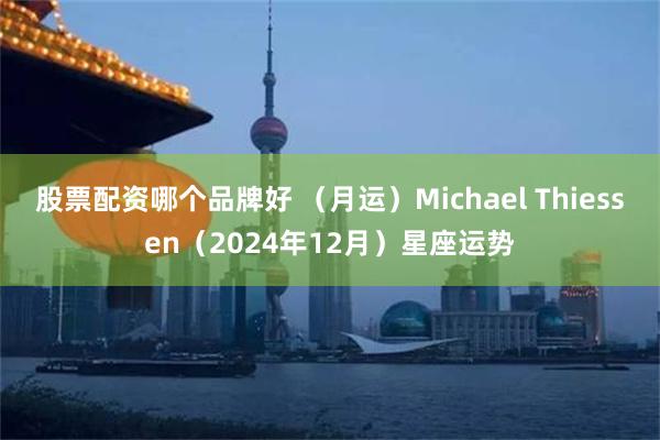 股票配资哪个品牌好 （月运）Michael Thiessen（2024年12月）星座运势