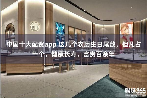 中国十大配资app 这几个农历生日尾数，但凡占一个，健康长寿，富贵百余年