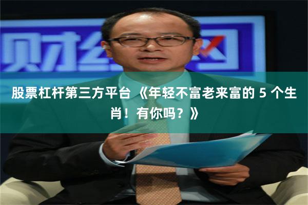 股票杠杆第三方平台 《年轻不富老来富的 5 个生肖！有你吗？》