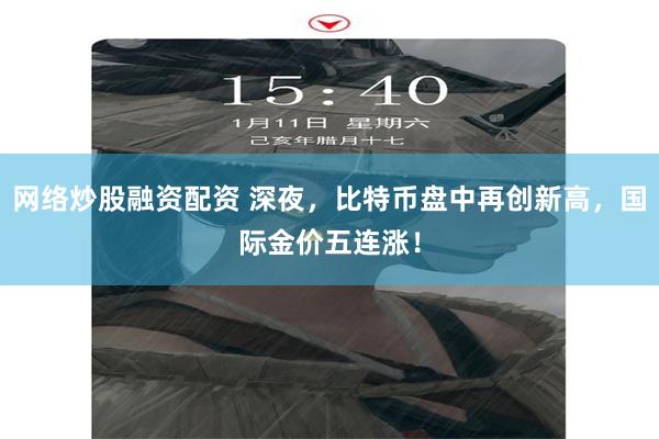 网络炒股融资配资 深夜，比特币盘中再创新高，国际金价五连涨！