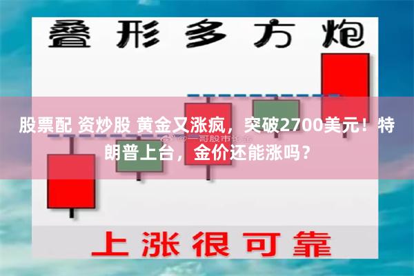 股票配 资炒股 黄金又涨疯，突破2700美元！特朗普上台，金价还能涨吗？