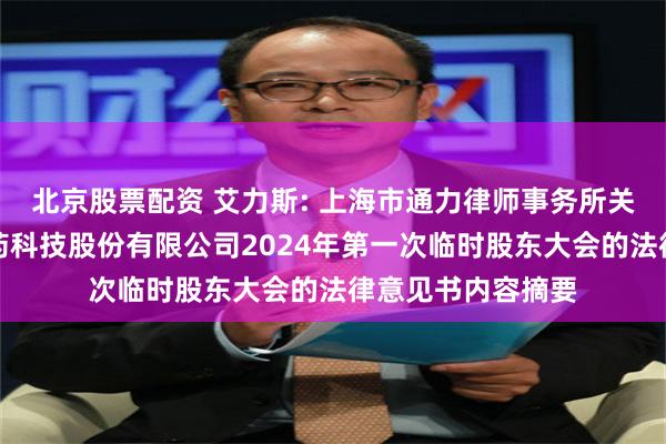 北京股票配资 艾力斯: 上海市通力律师事务所关于上海艾力斯医药科技股份有限公司2024年第一次临时股东大会的法律意见书内容摘要