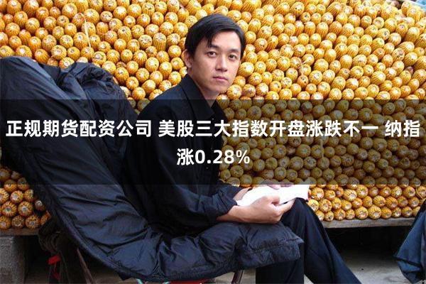 正规期货配资公司 美股三大指数开盘涨跌不一 纳指涨0.28%