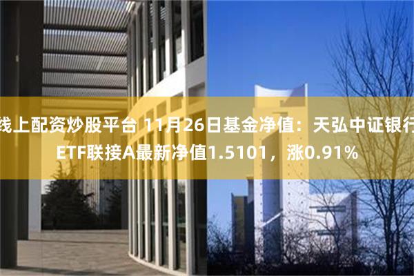 线上配资炒股平台 11月26日基金净值：天弘中证银行ETF联接A最新净值1.5101，涨0.91%