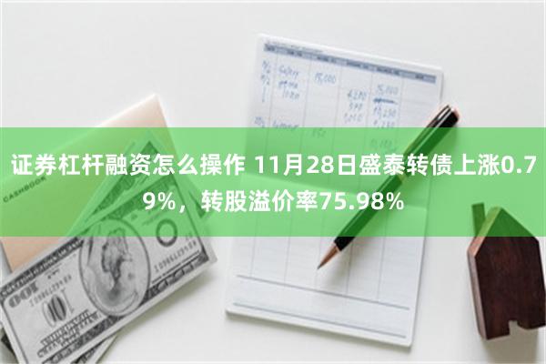 证券杠杆融资怎么操作 11月28日盛泰转债上涨0.79%，转股溢价率75.98%