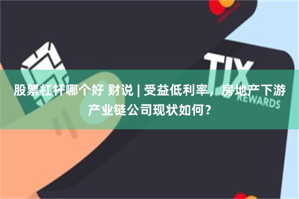 股票杠杆哪个好 财说 | 受益低利率，房地产下游产业链公司现状如何？