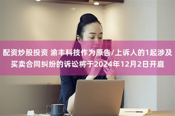配资炒股投资 渝丰科技作为原告/上诉人的1起涉及买卖合同纠纷的诉讼将于2024年12月2日开庭