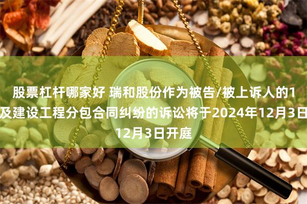 股票杠杆哪家好 瑞和股份作为被告/被上诉人的1起涉及建设工程分包合同纠纷的诉讼将于2024年12月3日开庭