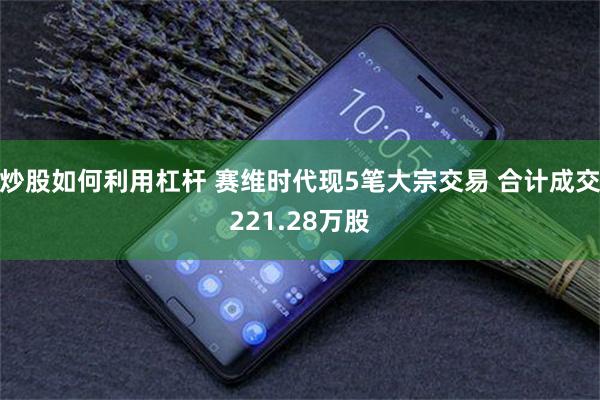 炒股如何利用杠杆 赛维时代现5笔大宗交易 合计成交221.28万股