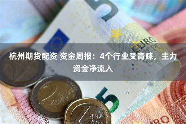 杭州期货配资 资金周报：4个行业受青睐，主力资金净流入