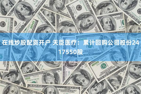 在线炒股配资开户 天臣医疗：累计回购公司股份2417550股