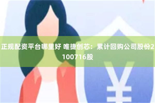 正规配资平台哪里好 唯捷创芯：累计回购公司股份2100716股