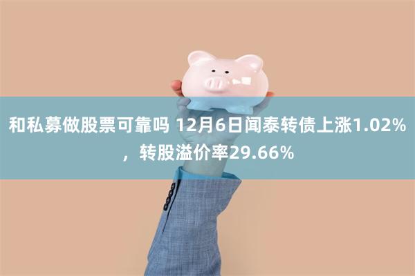 和私募做股票可靠吗 12月6日闻泰转债上涨1.02%，转股溢价率29.66%