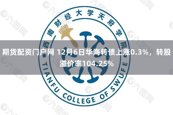 期货配资门户网 12月6日华海转债上涨0.3%，转股溢价率104.25%