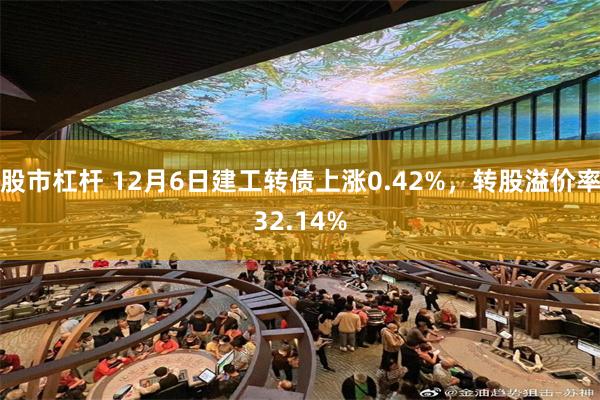 股市杠杆 12月6日建工转债上涨0.42%，转股溢价率32.14%