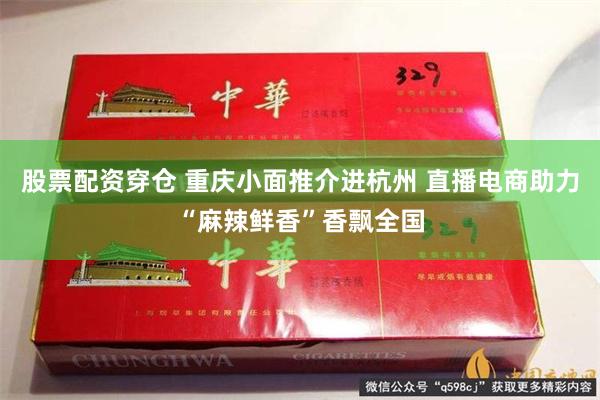 股票配资穿仓 重庆小面推介进杭州 直播电商助力“麻辣鲜香”香飘全国