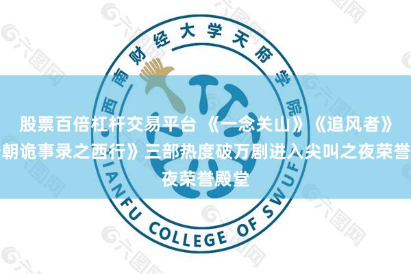 股票百倍杠杆交易平台 《一念关山》《追风者》《唐朝诡事录之西行》三部热度破万剧进入尖叫之夜荣誉殿堂