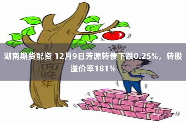 湖南期货配资 12月9日芳源转债下跌0.25%，转股溢价率181%